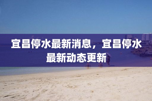 宜昌停水最新消息，宜昌停水最新動(dòng)態(tài)更新