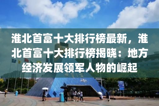 淮北首富十大排行榜最新，淮北首富十大排行榜揭曉：地方經(jīng)濟(jì)發(fā)展領(lǐng)軍人物的崛起