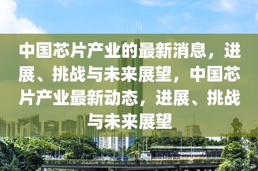 中國(guó)芯片產(chǎn)業(yè)的最新消息，進(jìn)展、挑戰(zhàn)與未來(lái)展望，中國(guó)芯片產(chǎn)業(yè)最新動(dòng)態(tài)，進(jìn)展、挑戰(zhàn)與未來(lái)展望