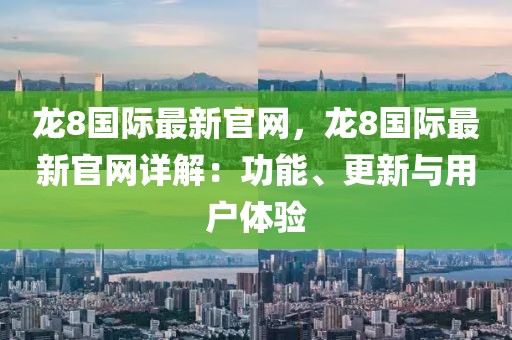 龍8國際最新官網(wǎng)，龍8國際最新官網(wǎng)詳解：功能、更新與用戶體驗