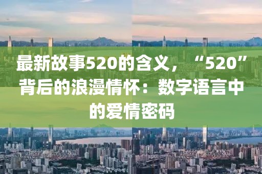 最新故事520的含義，“520”背后的浪漫情懷：數(shù)字語言中的愛情密碼