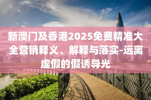 新澳門及香港2025免費(fèi)精準(zhǔn)大全營(yíng)銷釋義、解釋與落實(shí)-遠(yuǎn)離虛假的假誘導(dǎo)光