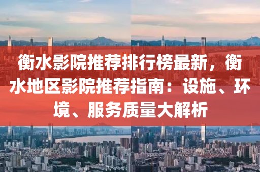 衡水影院推薦排行榜最新，衡水地區(qū)影院推薦指南：設施、環(huán)境、服務質(zhì)量大解析