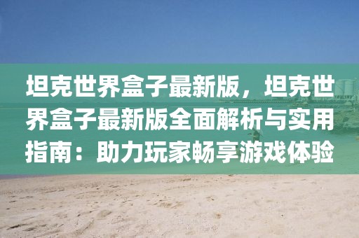 坦克世界盒子最新版，坦克世界盒子最新版全面解析與實用指南：助力玩家暢享游戲體驗