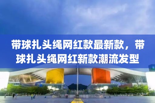 帶球扎頭繩網(wǎng)紅款最新款，帶球扎頭繩網(wǎng)紅新款潮流發(fā)型