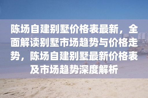 陳場(chǎng)自建別墅價(jià)格表最新，全面解讀別墅市場(chǎng)趨勢(shì)與價(jià)格走勢(shì)，陳場(chǎng)自建別墅最新價(jià)格表及市場(chǎng)趨勢(shì)深度解析