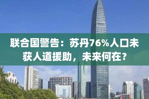 聯(lián)合國警告：蘇丹76%人口未獲人道援助，未來何在？