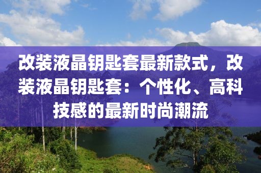 改裝液晶鑰匙套最新款式，改裝液晶鑰匙套：個(gè)性化、高科技感的最新時(shí)尚潮流