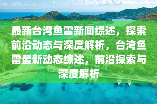 最新臺(tái)灣魚雷新聞綜述，探索前沿動(dòng)態(tài)與深度解析，臺(tái)灣魚雷最新動(dòng)態(tài)綜述，前沿探索與深度解析