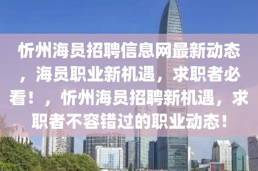 忻州海員招聘信息網(wǎng)最新動態(tài)，海員職業(yè)新機(jī)遇，求職者必看！，忻州海員招聘新機(jī)遇，求職者不容錯(cuò)過的職業(yè)動態(tài)！