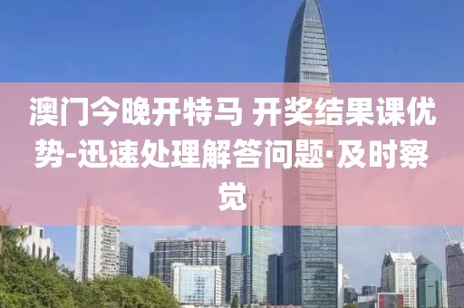 澳門今晚開特馬 開獎結(jié)果課優(yōu)勢-迅速處理解答問題·及時察覺