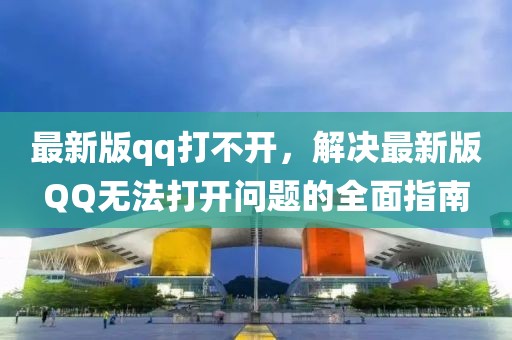 最新版qq打不開，解決最新版QQ無法打開問題的全面指南