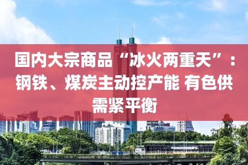 國內(nèi)大宗商品“冰火兩重天”：鋼鐵、煤炭主動(dòng)控產(chǎn)能 有色供需緊平衡