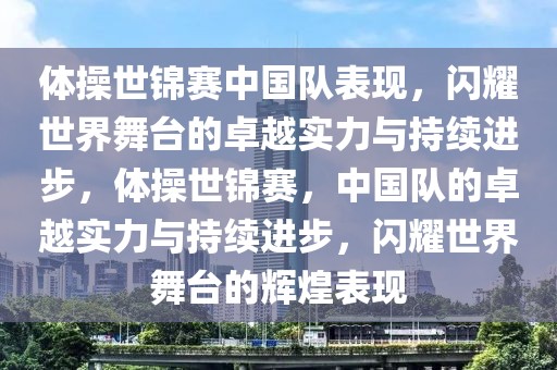 體操世錦賽中國隊(duì)表現(xiàn)，閃耀世界舞臺的卓越實(shí)力與持續(xù)進(jìn)步，體操世錦賽，中國隊(duì)的卓越實(shí)力與持續(xù)進(jìn)步，閃耀世界舞臺的輝煌表現(xiàn)
