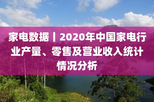 家電數(shù)據(jù)丨2020年中國家電行業(yè)產(chǎn)量、零售及營業(yè)收入統(tǒng)計情況分析