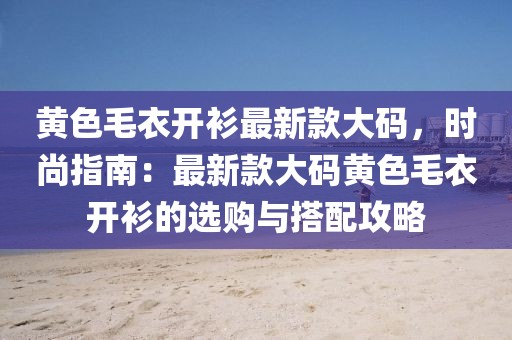 黃色毛衣開衫最新款大碼，時尚指南：最新款大碼黃色毛衣開衫的選購與搭配攻略