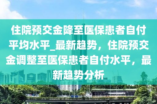 住院預(yù)交金降至醫(yī)?；颊咦愿镀骄絖最新趨勢(shì)，住院預(yù)交金調(diào)整至醫(yī)保患者自付水平，最新趨勢(shì)分析