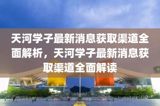 天河學(xué)子最新消息獲取渠道全面解析，天河學(xué)子最新消息獲取渠道全面解讀
