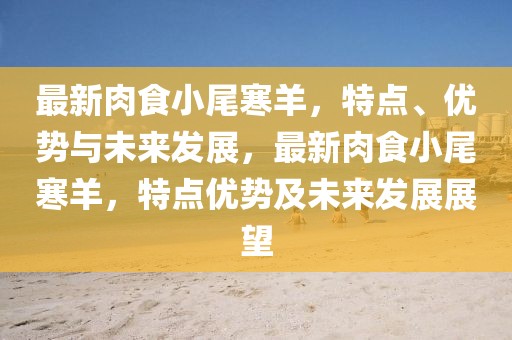 最新肉食小尾寒羊，特點(diǎn)、優(yōu)勢(shì)與未來(lái)發(fā)展，最新肉食小尾寒羊，特點(diǎn)優(yōu)勢(shì)及未來(lái)發(fā)展展望