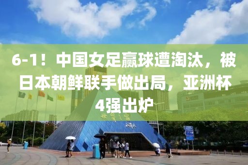 6-1！中國女足贏球遭淘汰，被日本朝鮮聯(lián)手做出局，亞洲杯4強(qiáng)出爐