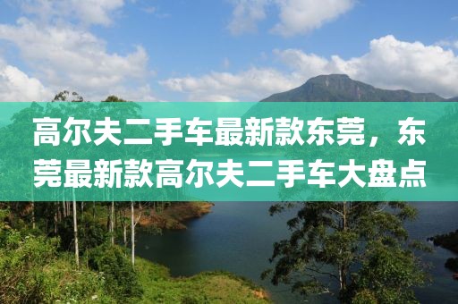 高爾夫二手車最新款東莞，東莞最新款高爾夫二手車大盤點(diǎn)