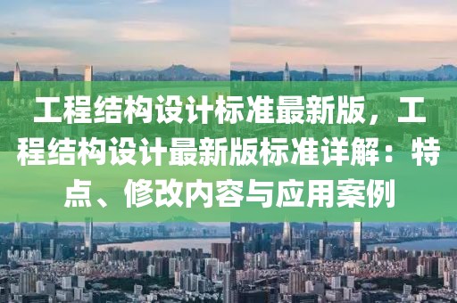 工程結(jié)構(gòu)設(shè)計標(biāo)準(zhǔn)最新版，工程結(jié)構(gòu)設(shè)計最新版標(biāo)準(zhǔn)詳解：特點(diǎn)、修改內(nèi)容與應(yīng)用案例