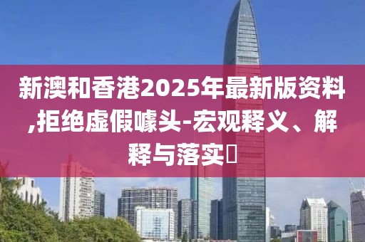 新澳和香港2025年最新版資料,拒絕虛假噱頭-宏觀釋義、解釋與落實?