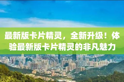 最新版卡片精靈，全新升級！體驗最新版卡片精靈的非凡魅力