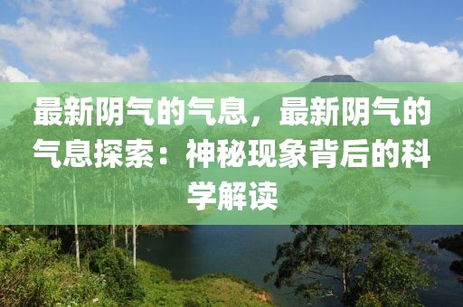 最新陰氣的氣息，最新陰氣的氣息探索：神秘現(xiàn)象背后的科學(xué)解讀