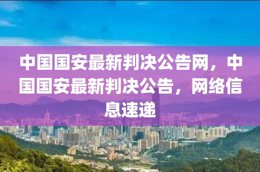 中國國安最新判決公告網(wǎng)，中國國安最新判決公告，網(wǎng)絡(luò)信息速遞