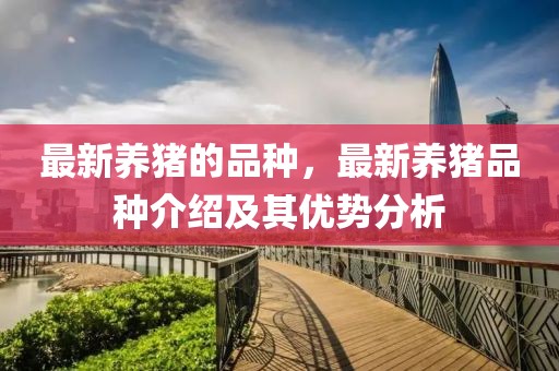 最新養(yǎng)豬的品種，最新養(yǎng)豬品種介紹及其優(yōu)勢(shì)分析