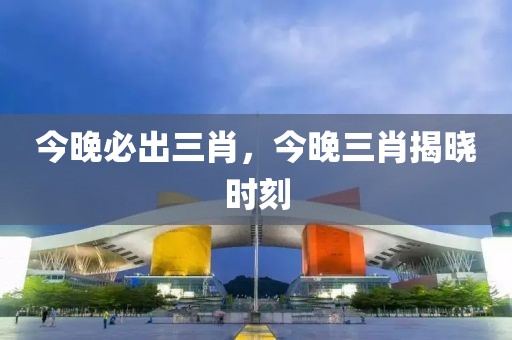 今晚必出三肖，今晚三肖揭曉時(shí)刻