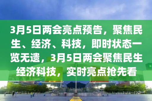 3月5日兩會亮點預告，聚焦民生、經(jīng)濟、科技，即時狀態(tài)一覽無遺，3月5日兩會聚焦民生經(jīng)濟科技，實時亮點搶先看
