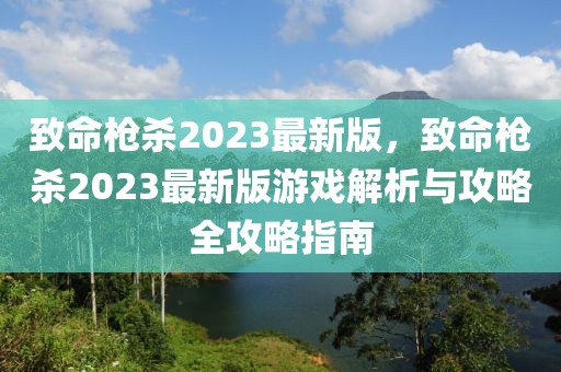 致命槍殺2023最新版，致命槍殺2023最新版游戲解析與攻略全攻略指南