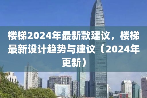 樓梯2024年最新款建議，樓梯最新設(shè)計趨勢與建議（2024年更新）