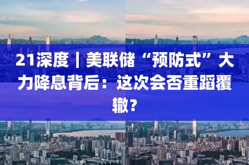 21深度｜美聯(lián)儲(chǔ)“預(yù)防式”大力降息背后：這次會(huì)否重蹈覆轍？
