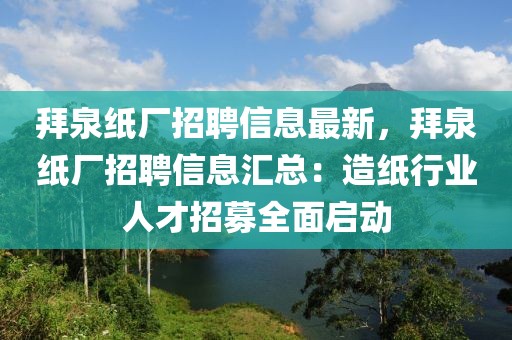拜泉紙廠招聘信息最新，拜泉紙廠招聘信息匯總：造紙行業(yè)人才招募全面啟動