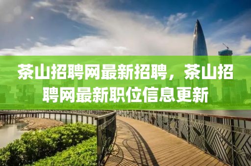 茶山招聘網(wǎng)最新招聘，茶山招聘網(wǎng)最新職位信息更新