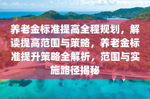 養(yǎng)老金標準提高全程規(guī)劃，解讀提高范圍與策略，養(yǎng)老金標準提升策略全解析，范圍與實施路徑揭秘