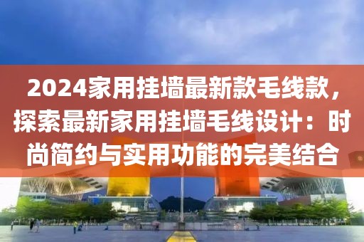 2024家用掛墻最新款毛線款，探索最新家用掛墻毛線設計：時尚簡約與實用功能的完美結合