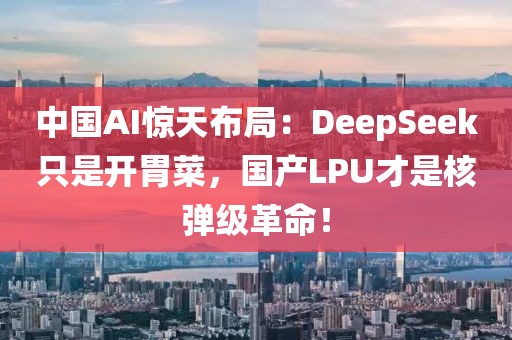 中國AI驚天布局：DeepSeek只是開胃菜，國產(chǎn)LPU才是核彈級革命！