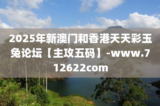 2025年新澳門和香港天天彩玉兔論壇【主攻五碼】-www.712622com