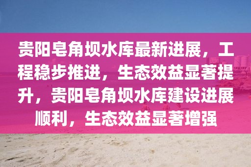 貴陽(yáng)皂角壩水庫(kù)最新進(jìn)展，工程穩(wěn)步推進(jìn)，生態(tài)效益顯著提升，貴陽(yáng)皂角壩水庫(kù)建設(shè)進(jìn)展順利，生態(tài)效益顯著增強(qiáng)
