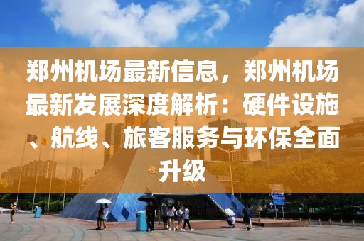 鄭州機場最新信息，鄭州機場最新發(fā)展深度解析：硬件設(shè)施、航線、旅客服務(wù)與環(huán)保全面升級