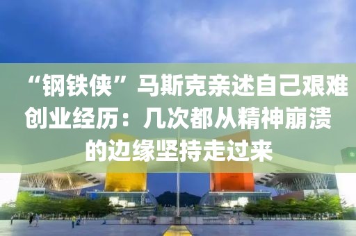 “鋼鐵俠”馬斯克親述自己艱難創(chuàng)業(yè)經(jīng)歷：幾次都從精神崩潰的邊緣堅持走過來