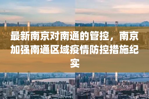 最新南京對(duì)南通的管控，南京加強(qiáng)南通區(qū)域疫情防控措施紀(jì)實(shí)