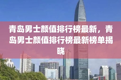 青島男士顏值排行榜最新，青島男士顏值排行榜最新榜單揭曉