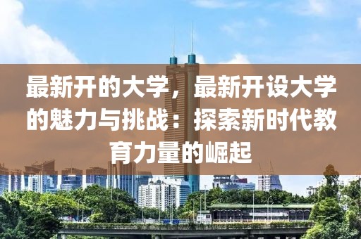 最新開(kāi)的大學(xué)，最新開(kāi)設(shè)大學(xué)的魅力與挑戰(zhàn)：探索新時(shí)代教育力量的崛起