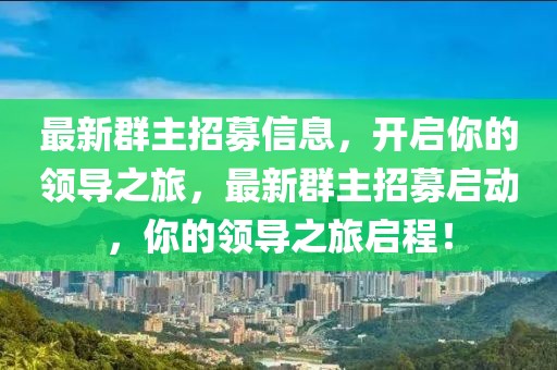 最新群主招募信息，開啟你的領(lǐng)導(dǎo)之旅，最新群主招募啟動，你的領(lǐng)導(dǎo)之旅啟程！