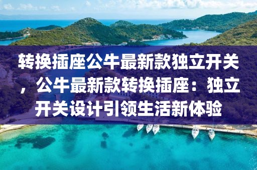轉(zhuǎn)換插座公牛最新款獨(dú)立開(kāi)關(guān)，公牛最新款轉(zhuǎn)換插座：獨(dú)立開(kāi)關(guān)設(shè)計(jì)引領(lǐng)生活新體驗(yàn)